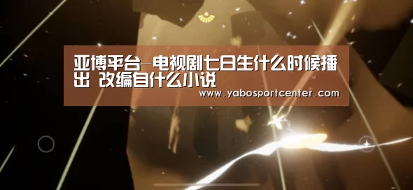 亚博平台-电视剧七日生什么时候播出 改编自什么小说(图2) 亚博首页
