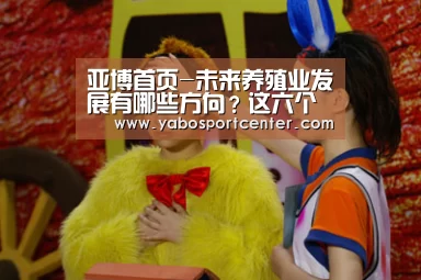 亚博首页-未来养殖业发展有哪些方向?这六个被大多数人看好!(图3) 亚博推荐