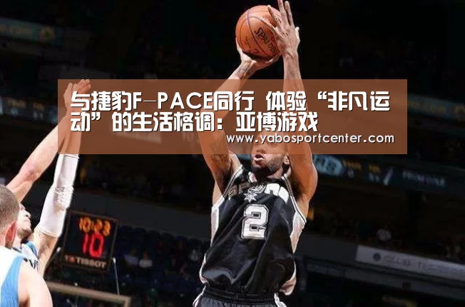 与捷豹F-PACE同行 体验“非凡运动”的生活格调:亚博游戏(图2) 亚博游戏